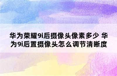 华为荣耀9i后摄像头像素多少 华为9i后置摄像头怎么调节清晰度